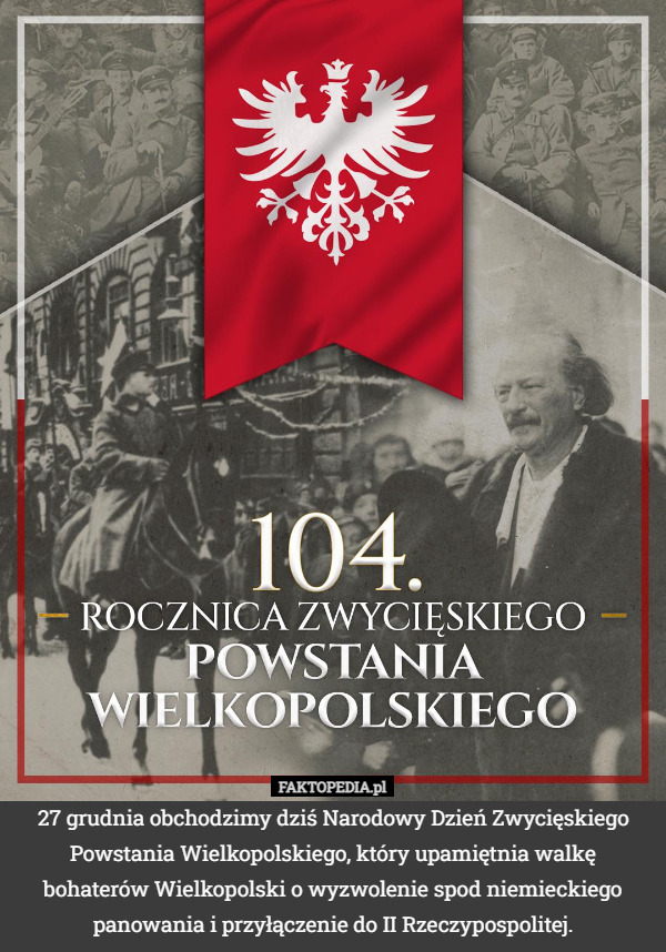 27 grudnia obchodzimy dziś Narodowy Dzień Zwycięskiego Powstania Wielkopolskiego, który upamiętnia walkę bohaterów Wielkopolski o wyzwolenie spod niemieckiego panowania i przyłączenie do II Rzeczypospolitej. 