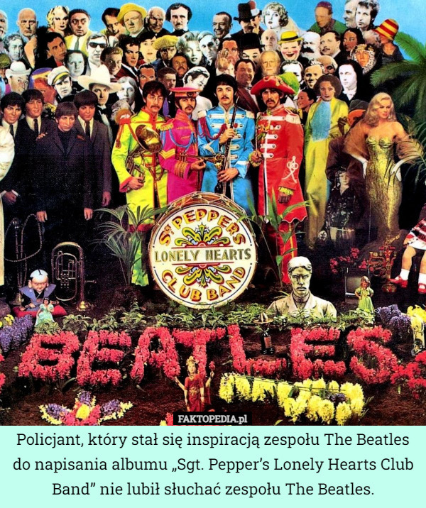 Policjant, który stał się inspiracją zespołu The Beatles do napisania albumu „Sgt. Pepper’s Lonely Hearts Club Band” nie lubił słuchać zespołu The Beatles. 