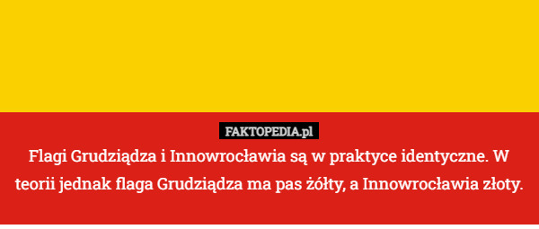 Flagi Grudziądza i Innowrocławia są w praktyce identyczne. W teorii jednak flaga Grudziądza ma pas żółty, a Innowrocławia złoty. 