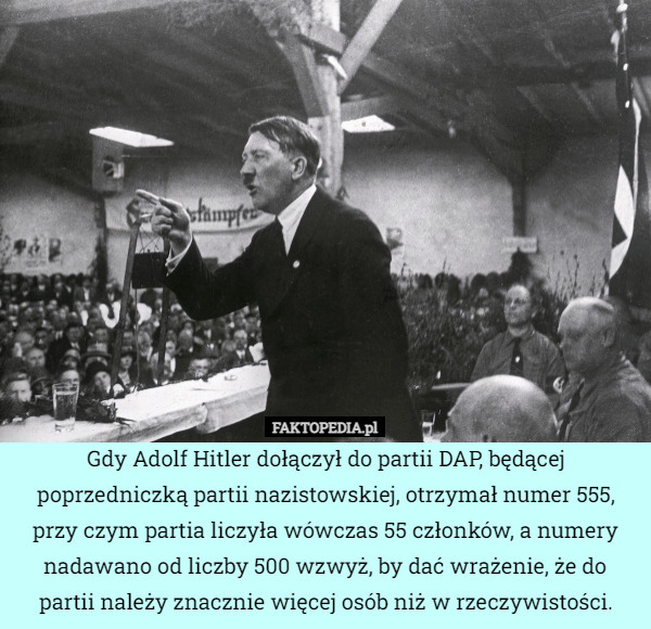 Gdy Adolf Hitler dołączył do partii DAP, będącej poprzedniczką partii nazistowskiej, otrzymał numer 555, przy czym partia liczyła wówczas 55 członków, a numery nadawano od liczby 500 wzwyż, by dać wrażenie, że do partii należy znacznie więcej osób niż w rzeczywistości. 