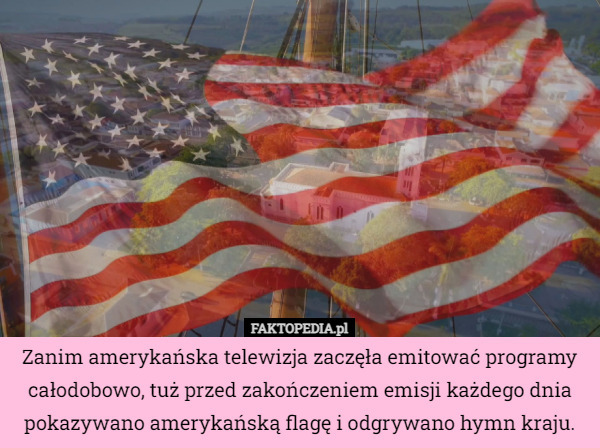 Zanim amerykańska telewizja zaczęła emitować programy całodobowo, tuż przed zakończeniem emisji każdego dnia pokazywano amerykańską flagę i odgrywano hymn kraju. 