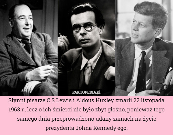 Słynni pisarze C.S Lewis i Aldous Huxley zmarli 22 listopada 1963 r., lecz o ich śmierci nie było zbyt głośno, ponieważ tego samego dnia przeprowadzono udany zamach na życie prezydenta Johna Kennedy’ego. 