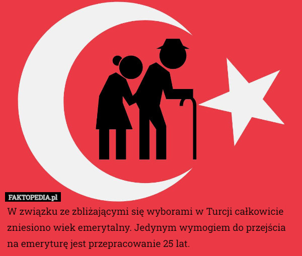 W związku ze zbliżającymi się wyborami w Turcji całkowicie zniesiono wiek emerytalny. Jedynym wymogiem do przejścia na emeryturę jest przepracowanie 25 lat. 