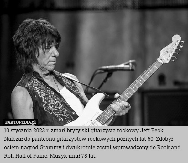 10 stycznia 2023 r. zmarł brytyjski gitarzysta rockowy Jeff Beck. Należał do panteonu gitarzystów rockowych późnych lat 60. Zdobył osiem nagród Grammy i dwukrotnie został wprowadzony do Rock and Roll Hall of Fame. Muzyk miał 78 lat. 