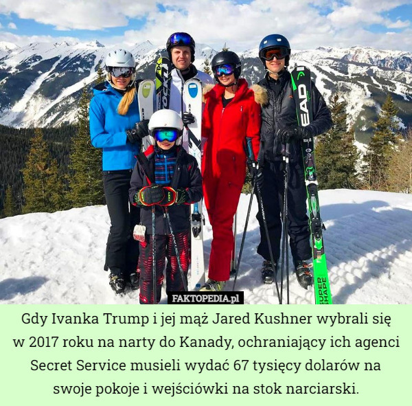 Gdy Ivanka Trump i jej mąż Jared Kushner wybrali się
 w 2017 roku na narty do Kanady, ochraniający ich agenci Secret Service musieli wydać 67 tysięcy dolarów na swoje pokoje i wejściówki na stok narciarski. 
