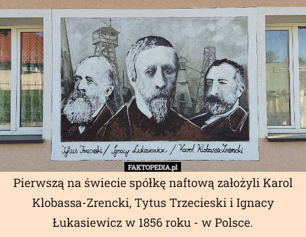 Pierwszą na świecie spółkę naftową założyli Karol Klobassa-Zrencki, Tytus Trzecieski i Ignacy Łukasiewicz w 1856 roku - w Polsce. 