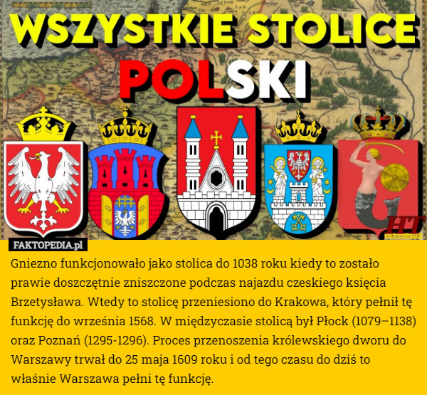 Gniezno funkcjonowało jako stolica do 1038 roku kiedy to zostało prawie doszczętnie zniszczone podczas najazdu czeskiego księcia Brzetysława. Wtedy to stolicę przeniesiono do Krakowa, który pełnił tę funkcję do września 1568. W międzyczasie stolicą był Płock (1079–1138) oraz Poznań (1295-1296). Proces przenoszenia królewskiego dworu do Warszawy trwał do 25 maja 1609 roku i od tego czasu do dziś to właśnie Warszawa pełni tę funkcję. 