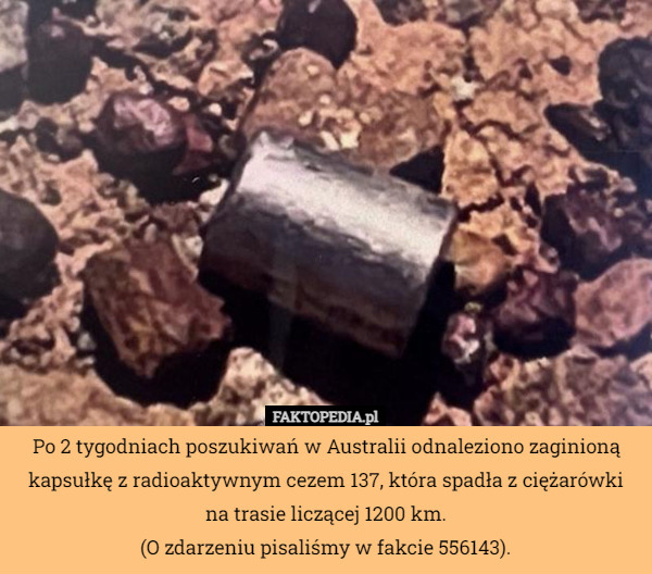 Po 2 tygodniach poszukiwań w Australii odnaleziono zaginioną kapsułkę z radioaktywnym cezem 137, która spadła z ciężarówki na trasie liczącej 1200 km.
(O zdarzeniu pisaliśmy w fakcie 556143). 
