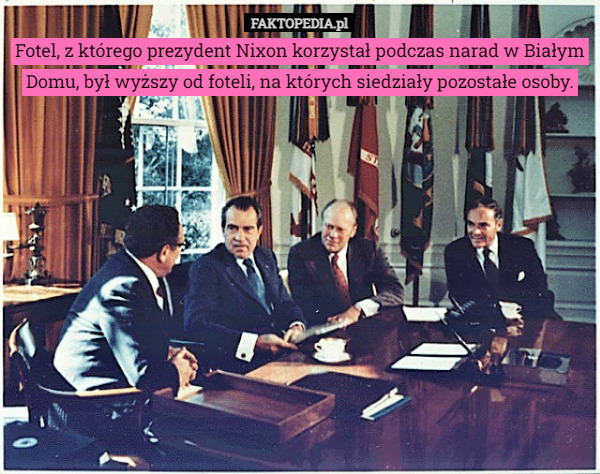 Fotel, z którego prezydent Nixon korzystał podczas narad w Białym Domu, był wyższy od foteli, na których siedziały pozostałe osoby. 