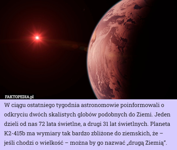 W ciągu ostatniego tygodnia astronomowie poinformowali o odkryciu dwóch skalistych globów podobnych do Ziemi. Jeden dzieli od nas 72 lata świetlne, a drugi 31 lat świetlnych. Planeta K2-415b ma wymiary tak bardzo zbliżone do ziemskich, że – jeśli chodzi o wielkość – można by go nazwać „drugą Ziemią”. 