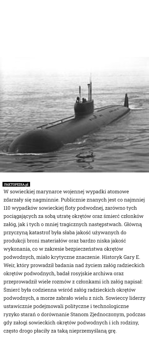 W sowieckiej marynarce wojennej wypadki atomowe zdarzały się nagminnie. Publicznie znanych jest co najmniej 110 wypadków sowieckiej floty podwodnej, zarówno tych pociągających za sobą utratę okrętów oraz śmierć członków załóg, jak i tych o mniej tragicznych następstwach. Główną przyczyną katastrof była słaba jakość używanych do produkcji broni materiałów oraz bardzo niska jakość wykonania, co w zakresie bezpieczeństwa okrętów podwodnych, miało krytyczne znaczenie. Historyk Gary E. Weir, który prowadził badania nad życiem załóg radzieckich okrętów podwodnych, badał rosyjskie archiwa oraz przeprowadził wiele rozmów z członkami ich załóg napisał: Śmierć była codzienna wśród załóg radzieckich okrętów podwodnych, a morze zabrało wielu z nich. Sowieccy liderzy ustawicznie podejmowali polityczne i technologiczne ryzyko starań o dorównanie Stanom Zjednoczonym, podczas gdy załogi sowieckich okrętów podwodnych i ich rodziny, często drogo płaciły za taką nieprzemyślaną grę. 