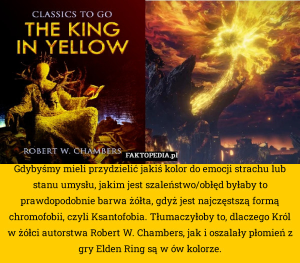 Gdybyśmy mieli przydzielić jakiś kolor do emocji strachu lub stanu umysłu, jakim jest szaleństwo/obłęd byłaby to prawdopodobnie barwa żółta, gdyż jest najczęstszą formą chromofobii, czyli Ksantofobia. Tłumaczyłoby to, dlaczego Król w żółci autorstwa Robert W. Chambers, jak i oszalały płomień z gry Elden Ring są w ów kolorze. 
