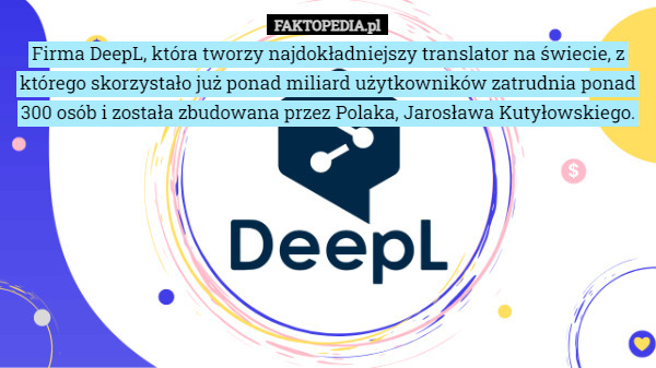Firma DeepL, która tworzy najdokładniejszy translator na świecie, z którego skorzystało już ponad miliard użytkowników zatrudnia ponad 300 osób i została zbudowana przez Polaka, Jarosława Kutyłowskiego. 