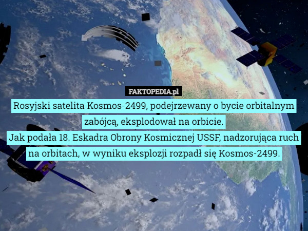Rosyjski satelita Kosmos-2499, podejrzewany o bycie orbitalnym zabójcą, eksplodował na orbicie.
Jak podała 18. Eskadra Obrony Kosmicznej USSF, nadzorująca ruch na orbitach, w wyniku eksplozji rozpadł się Kosmos-2499. 