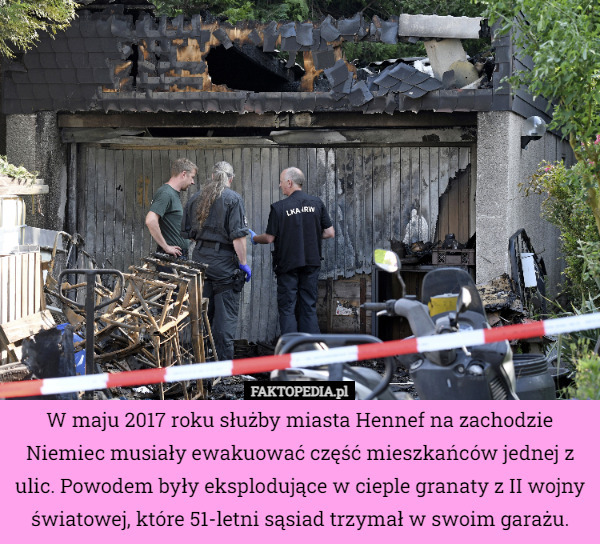 W maju 2017 roku służby miasta Hennef na zachodzie Niemiec musiały ewakuować część mieszkańców jednej z ulic. Powodem były eksplodujące w cieple granaty z II wojny światowej, które 51-letni sąsiad trzymał w swoim garażu. 