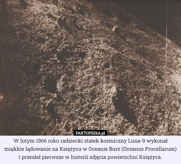 W lutym 1966 roku radziecki statek kosmiczny Luna-9 wykonał miękkie lądowanie na Księżycu w Oceanie Burz (Oceanus Procellarum) i przesłał pierwsze w historii zdjęcia powierzchni Księżyca. 