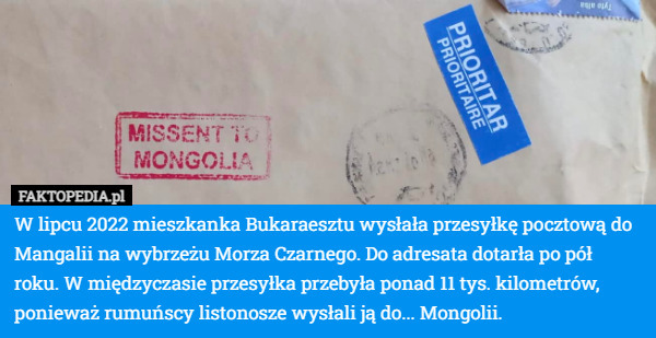 W lipcu 2022 mieszkanka Bukaraesztu wysłała przesyłkę pocztową do Mangalii na wybrzeżu Morza Czarnego. Do adresata dotarła po pół roku. W międzyczasie przesyłka przebyła ponad 11 tys. kilometrów, ponieważ rumuńscy listonosze wysłali ją do... Mongolii. 