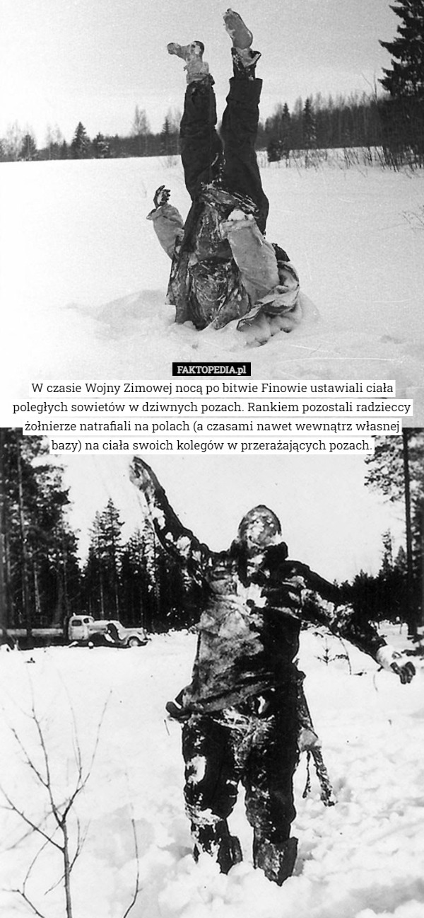 W czasie Wojny Zimowej nocą po bitwie Finowie ustawiali ciała poległych sowietów w dziwnych pozach. Rankiem pozostali radzieccy żołnierze natrafiali na polach (a czasami nawet wewnątrz własnej bazy) na ciała swoich kolegów w przerażających pozach. 
