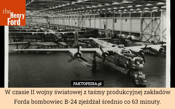W czasie II wojny światowej z taśmy produkcyjnej zakładów Forda bombowiec B-24 zjeżdżał średnio co 63 minuty. 