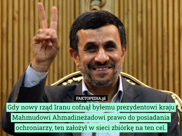 Gdy nowy rząd Iranu cofnął byłemu prezydentowi kraju Mahmudowi Ahmadineżadowi prawo do posiadania ochroniarzy, ten założył w sieci zbiórkę na ten cel. 