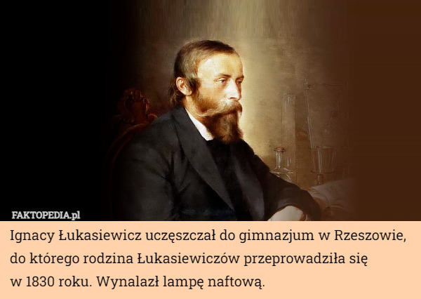 Ignacy Łukasiewicz uczęszczał do gimnazjum w Rzeszowie, do którego rodzina Łukasiewiczów przeprowadziła się
 w 1830 roku. Wynalazł lampę naftową. 
