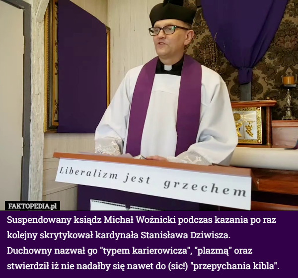 Suspendowany ksiądz Michał Woźnicki podczas kazania po raz kolejny skrytykował kardynała Stanisława Dziwisza.
Duchowny nazwał go "typem karierowicza", "plazmą" oraz stwierdził iż nie nadałby się nawet do (sic!) "przepychania kibla". 
