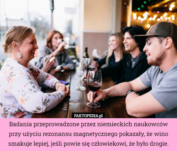 Badania przeprowadzone przez niemieckich naukowców przy użyciu rezonansu magnetycznego pokazały, że wino smakuje lepiej, jeśli powie się człowiekowi, że było drogie. 