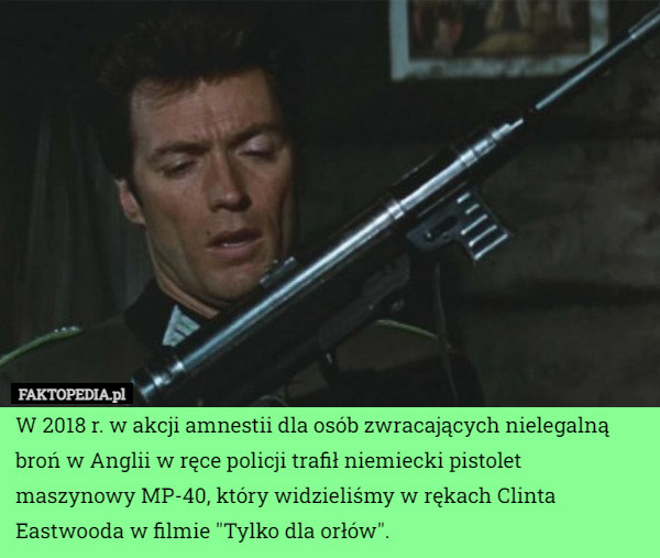 W 2018 r. w akcji amnestii dla osób zwracających nielegalną broń w Anglii w ręce policji trafił niemiecki pistolet maszynowy MP-40, który widzieliśmy w rękach Clinta Eastwooda w filmie "Tylko dla orłów". 