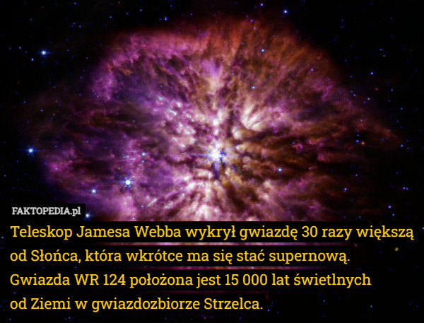 Teleskop Jamesa Webba wykrył gwiazdę 30 razy większą od Słońca, która wkrótce ma się stać supernową.
 Gwiazda WR 124 położona jest 15 000 lat świetlnych
 od Ziemi w gwiazdozbiorze Strzelca. 