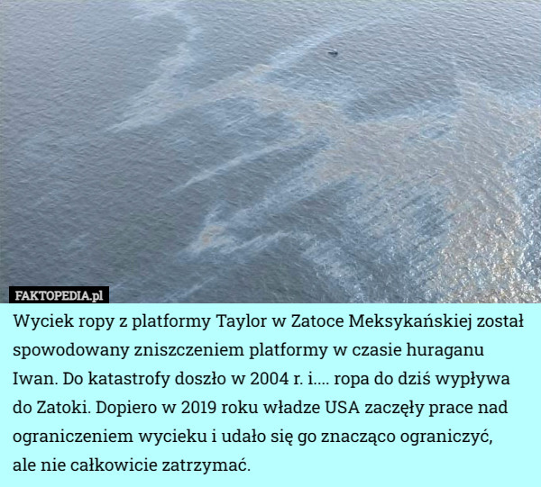 Wyciek ropy z platformy Taylor w Zatoce Meksykańskiej został spowodowany zniszczeniem platformy w czasie huraganu Iwan. Do katastrofy doszło w 2004 r. i.... ropa do dziś wypływa do Zatoki. Dopiero w 2019 roku władze USA zaczęły prace nad ograniczeniem wycieku i udało się go znacząco ograniczyć,
 ale nie całkowicie zatrzymać. 