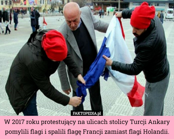 W 2017 roku protestujący na ulicach stolicy Turcji Ankary pomylili flagi i spalili flagę Francji zamiast flagi Holandii. 