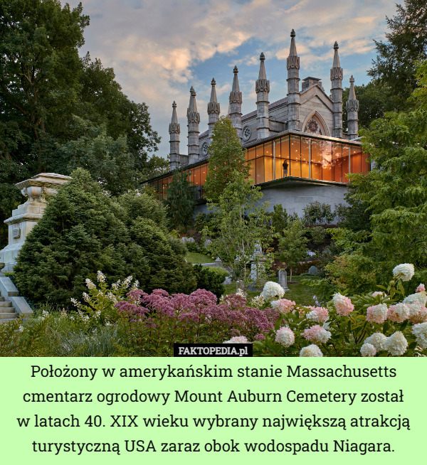 Położony w amerykańskim stanie Massachusetts cmentarz ogrodowy Mount Auburn Cemetery został
 w latach 40. XIX wieku wybrany największą atrakcją turystyczną USA zaraz obok wodospadu Niagara. 