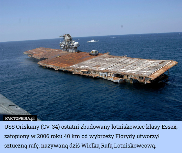 USS Oriskany (CV-34) ostatni zbudowany lotniskowiec klasy Essex, zatopiony w 2006 roku 40 km od wybrzeży Florydy utworzył sztuczną rafę, nazywaną dziś Wielką Rafą Lotniskowcową. 