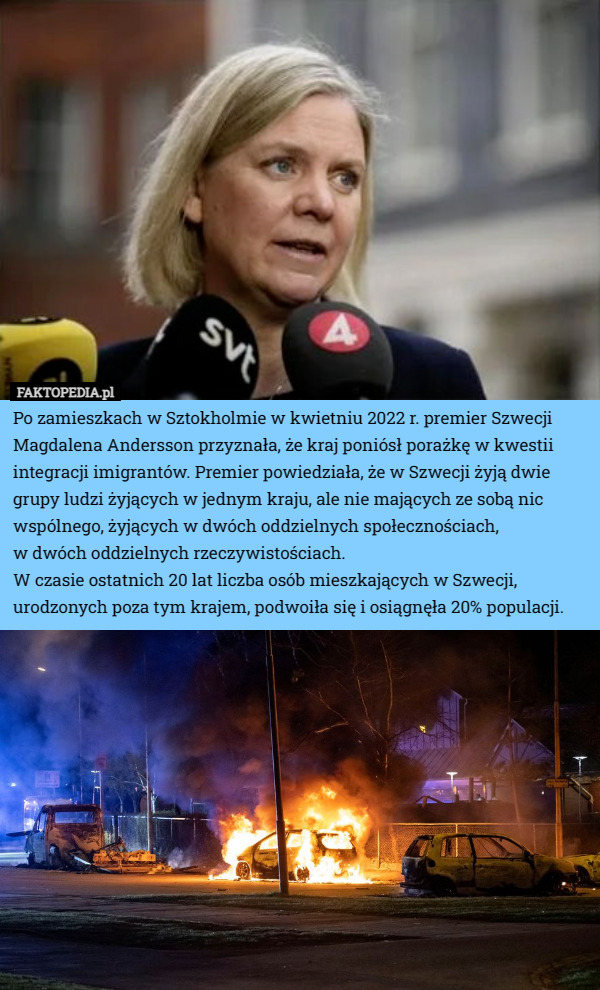Po zamieszkach w Sztokholmie w kwietniu 2022 r. premier Szwecji Magdalena Andersson przyznała, że kraj poniósł porażkę w kwestii integracji imigrantów. Premier powiedziała, że w Szwecji żyją dwie grupy ludzi żyjących w jednym kraju, ale nie mających ze sobą nic wspólnego, żyjących w dwóch oddzielnych społecznościach,
 w dwóch oddzielnych rzeczywistościach.
W czasie ostatnich 20 lat liczba osób mieszkających w Szwecji, urodzonych poza tym krajem, podwoiła się i osiągnęła 20% populacji. 
