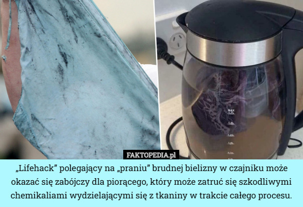 „Lifehack” polegający na „praniu” brudnej bielizny w czajniku może okazać się zabójczy dla piorącego, który może zatruć się szkodliwymi chemikaliami wydzielającymi się z tkaniny w trakcie całego procesu. 