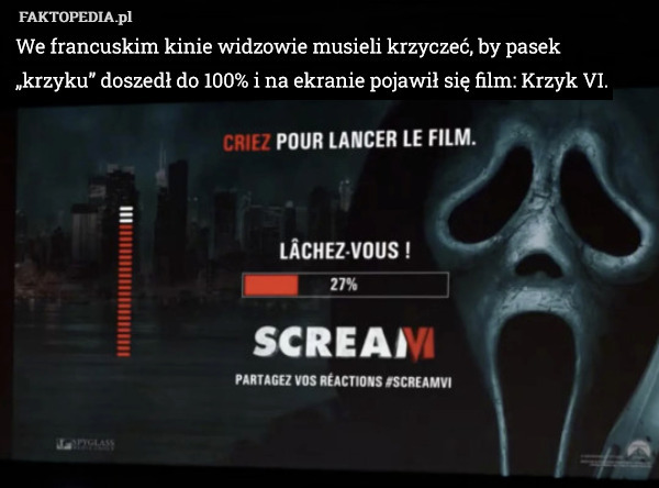 We francuskim kinie widzowie musieli krzyczeć, by pasek „krzyku” doszedł do 100% i na ekranie pojawił się film: Krzyk VI. 