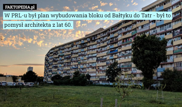 W PRL-u był plan wybudowania bloku od Bałtyku do Tatr - był to pomysł architekta z lat 60. 