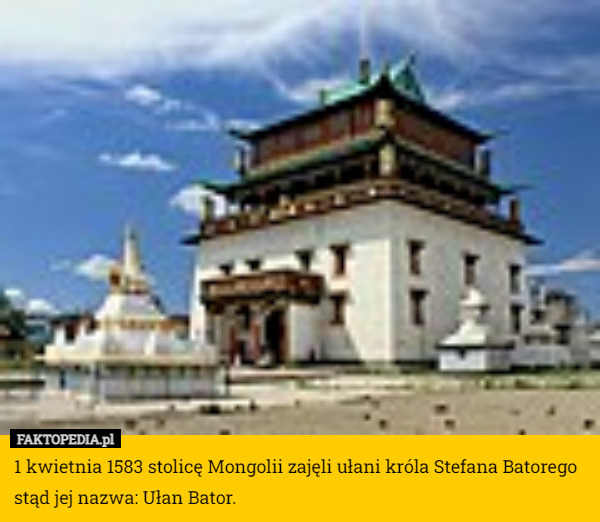 1 kwietnia 1583 stolicę Mongolii zajęli ułani króla Stefana Batorego stąd jej nazwa: Ułan Bator. 
