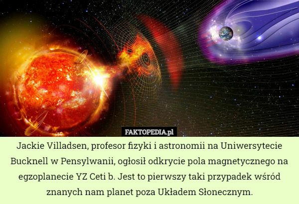 Jackie Villadsen, profesor fizyki i astronomii na Uniwersytecie Bucknell w Pensylwanii, ogłosił odkrycie pola magnetycznego na egzoplanecie YZ Ceti b. Jest to pierwszy taki przypadek wśród znanych nam planet poza Układem Słonecznym. 