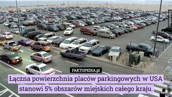 Łączna powierzchnia placów parkingowych w USA stanowi 5% obszarów miejskich całego kraju. 