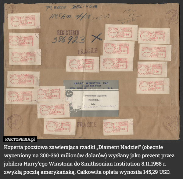 Koperta pocztowa zawierająca rzadki „Diament Nadziei” (obecnie wyceniony na 200-350 milionów dolarów) wysłany jako prezent przez jubilera Harry'ego Winstona do Smithsonian Institution 8.11.1958 r. zwykłą pocztą amerykańską. Całkowita opłata wynosiła 145,29 USD. 