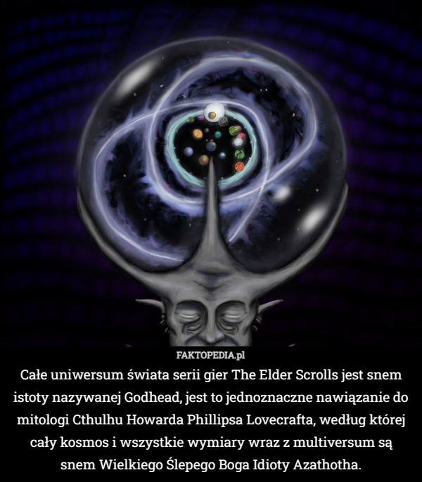 Całe uniwersum świata serii gier The Elder Scrolls jest snem istoty nazywanej Godhead, jest to jednoznaczne nawiązanie do mitologi Cthulhu Howarda Phillipsa Lovecrafta, według której cały kosmos i wszystkie wymiary wraz z multiversum są
 snem Wielkiego Ślepego Boga Idioty Azathotha. 