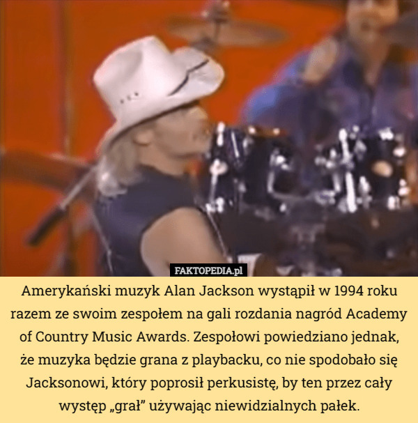 Amerykański muzyk Alan Jackson wystąpił w 1994 roku razem ze swoim zespołem na gali rozdania nagród Academy of Country Music Awards. Zespołowi powiedziano jednak,
że muzyka będzie grana z playbacku, co nie spodobało się Jacksonowi, który poprosił perkusistę, by ten przez cały występ „grał” używając niewidzialnych pałek. 