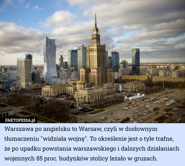 Warszawa po angielsku to Warsaw, czyli w dosłownym tłumaczeniu "widziała wojnę". To określenie jest o tyle trafne, że po upadku powstania warszawskiego i dalszych działaniach wojennych 85 proc. budynków stolicy leżało w gruzach. 
