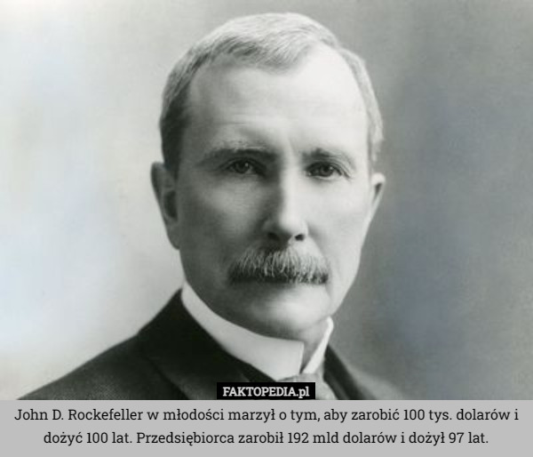 John D. Rockefeller w młodości marzył o tym, aby zarobić 100 tys. dolarów i dożyć 100 lat. Przedsiębiorca zarobił 192 mld dolarów i dożył 97 lat. 