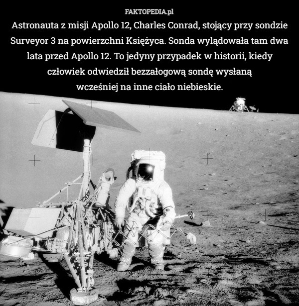 Astronauta z misji Apollo 12, Charles Conrad, stojący przy sondzie Surveyor 3 na powierzchni Księżyca. Sonda wylądowała tam dwa lata przed Apollo 12. To jedyny przypadek w historii, kiedy człowiek odwiedził bezzałogową sondę wysłaną
 wcześniej na inne ciało niebieskie. 