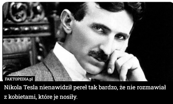 Nikola Tesla nienawidził pereł tak bardzo, że nie rozmawiał z kobietami, które je nosiły. 