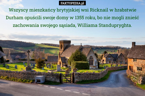 Wszyscy mieszkańcy brytyjskiej wsi Ricknail w hrabstwie Durham opuścili swoje domy w 1355 roku, bo nie mogli znieść zachowania swojego sąsiada, Williama Standupryghta. 