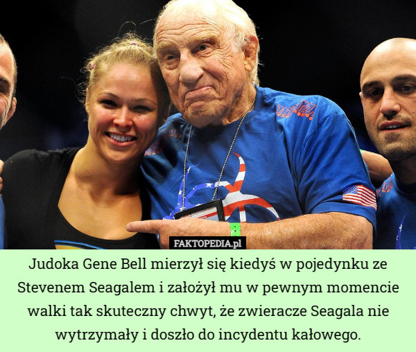 Judoka Gene Bell mierzył się kiedyś w pojedynku ze Stevenem Seagalem i założył mu w pewnym momencie walki tak skuteczny chwyt, że zwieracze Seagala nie wytrzymały i doszło do incydentu kałowego. 