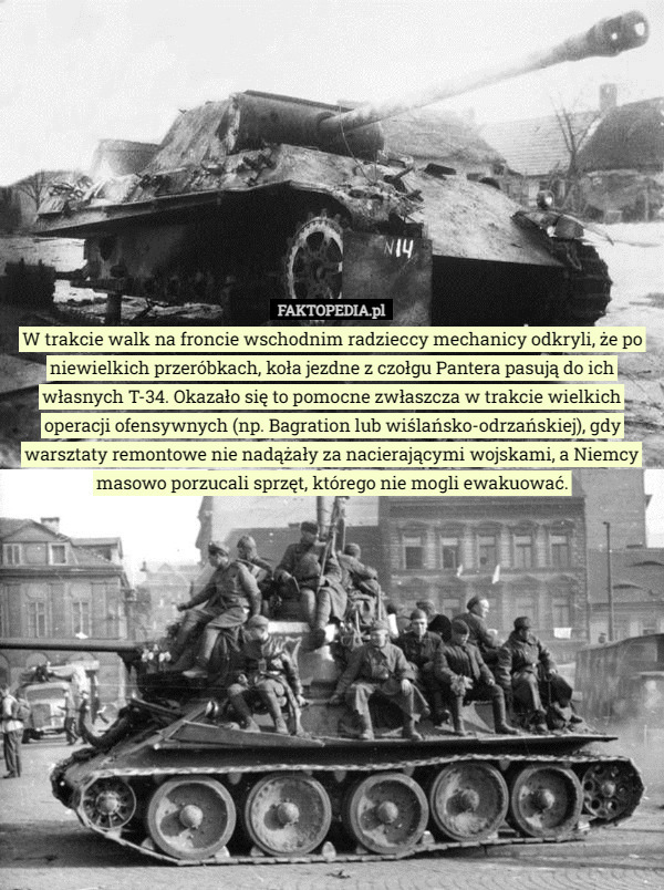 W trakcie walk na froncie wschodnim radzieccy mechanicy odkryli, że po niewielkich przeróbkach, koła jezdne z czołgu Pantera pasują do ich własnych T-34. Okazało się to pomocne zwłaszcza w trakcie wielkich operacji ofensywnych (np. Bagration lub wiślańsko-odrzańskiej), gdy warsztaty remontowe nie nadążały za nacierającymi wojskami, a Niemcy masowo porzucali sprzęt, którego nie mogli ewakuować. 